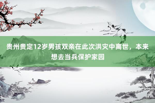 贵州贵定12岁男孩双亲在此次洪灾中离世，本来想去当兵保护家园