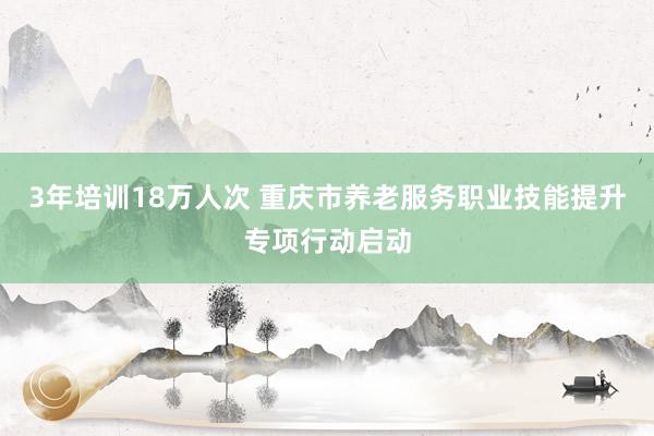 3年培训18万人次 重庆市养老服务职业技能提升专项行动启动