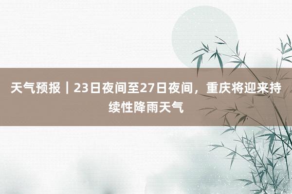 天气预报｜23日夜间至27日夜间，重庆将迎来持续性降雨天气