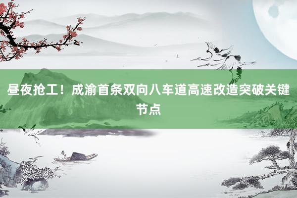 昼夜抢工！成渝首条双向八车道高速改造突破关键节点