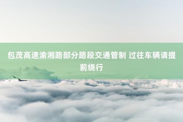 包茂高速渝湘路部分路段交通管制 过往车辆请提前绕行