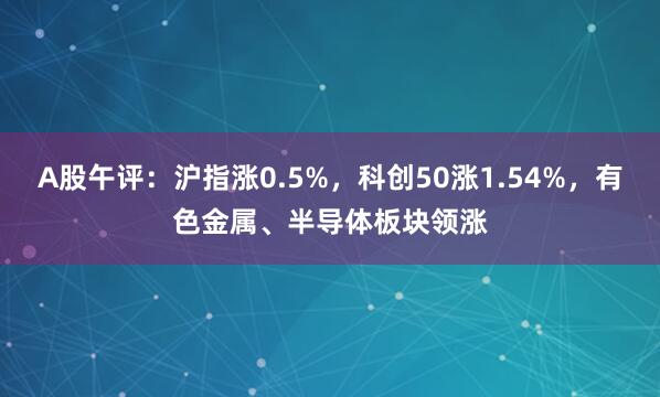 A股午评：沪指涨0.5%，科创50涨1.54%，有色金属、半导体板块领涨