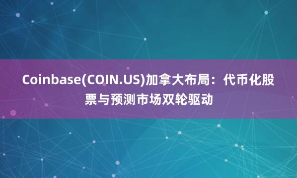 Coinbase(COIN.US)加拿大布局：代币化股票与预测市场双轮驱动
