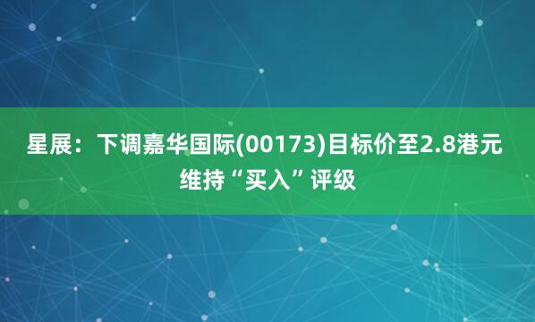 星展：下调嘉华国际(00173)目标价至2.8港元 维持“买入”评级