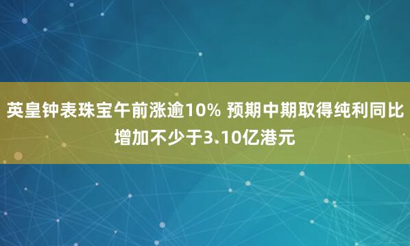 英皇钟表珠宝午前涨逾10% 预期中期取得纯利同比增加不少于3.10亿港元