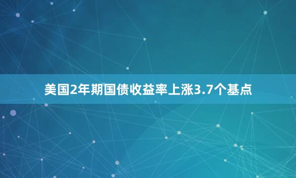 美国2年期国债收益率上涨3.7个基点
