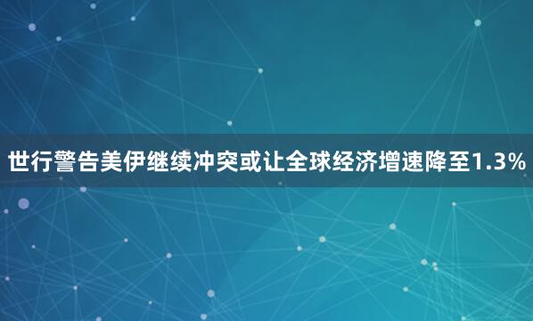 世行警告美伊继续冲突或让全球经济增速降至1.3%