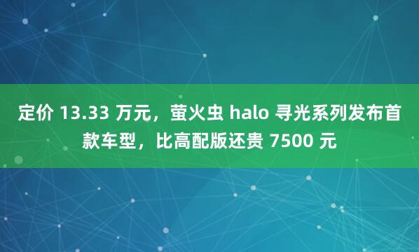 定价 13.33 万元，萤火虫 halo 寻光系列发布首款车型，比高配版还贵 7500 元