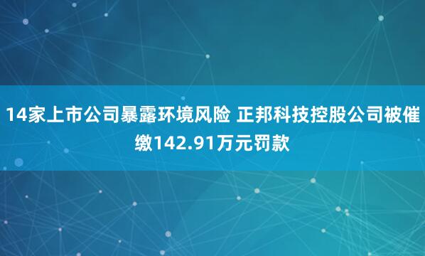 14家上市公司暴露环境风险 正邦科技控股公司被催缴142.91万元罚款