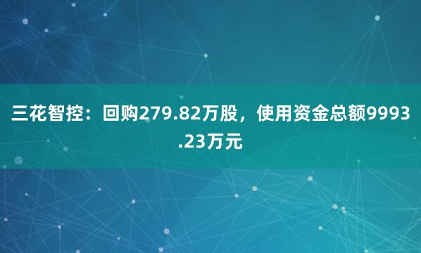 三花智控：回购279.82万股，使用资金总额9993.23万元