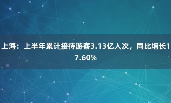 上海：上半年累计接待游客3.13亿人次，同比增长17.60%