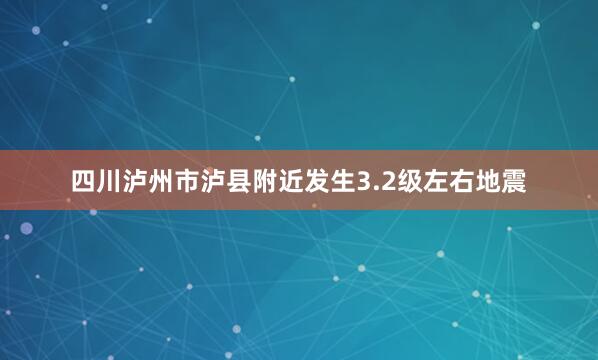 四川泸州市泸县附近发生3.2级左右地震