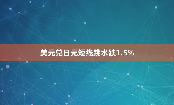 美元兑日元短线跳水跌1.5%