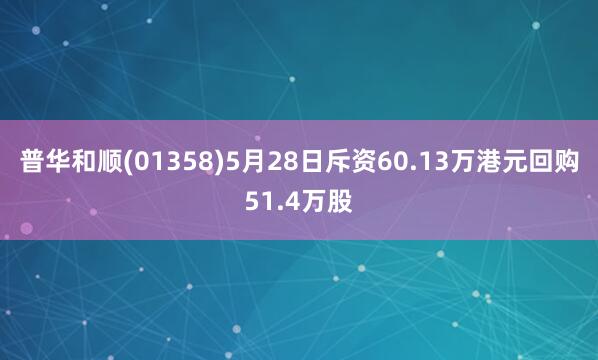 普华和顺(01358)5月28日斥资60.13万港元回购51.4万股