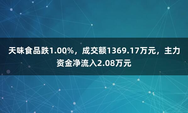 天味食品跌1.00%,成交额1369.17万元,主力资金净流入2.08万元