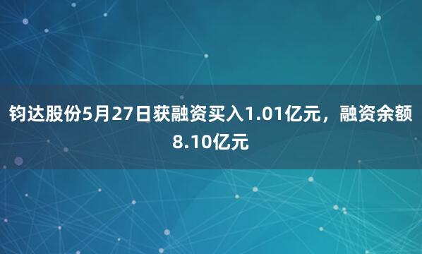 钧达股份5月27日获融资买入1.01亿元,融资余额8.10亿元