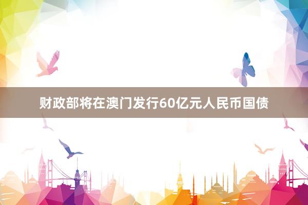 财政部将在澳门发行60亿元人民币国债