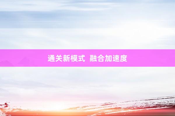 通关新模式 融合加速度
