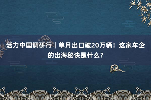 活力中国调研行｜单月出口破20万辆！这家车企的出海秘诀是什么？