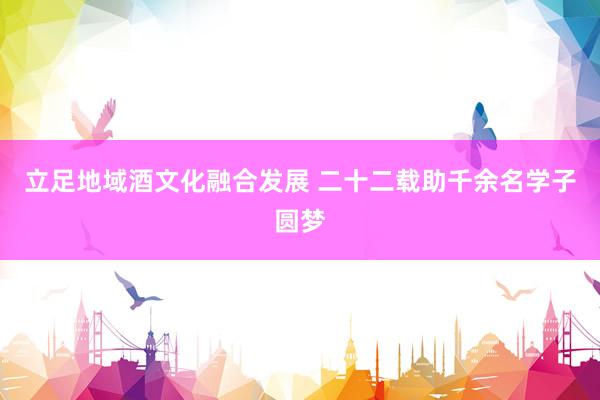立足地域酒文化融合发展 二十二载助千余名学子圆梦