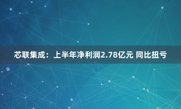 芯联集成：上半年净利润2.78亿元 同比扭亏