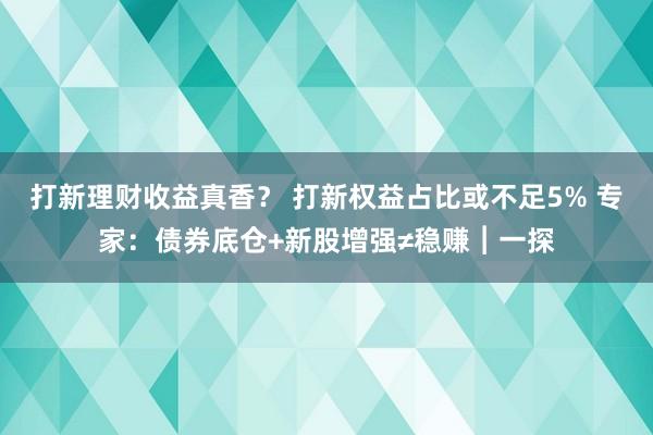 打新理财收益真香？ 打新权益占比或不足5% 专家：债券底仓+新股增强≠稳赚︱一探