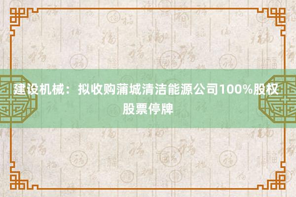 建设机械：拟收购蒲城清洁能源公司100%股权 股票停牌