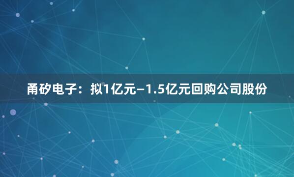 甬矽电子：拟1亿元—1.5亿元回购公司股份