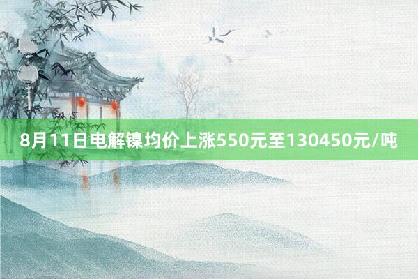 8月11日电解镍均价上涨550元至130450元/吨