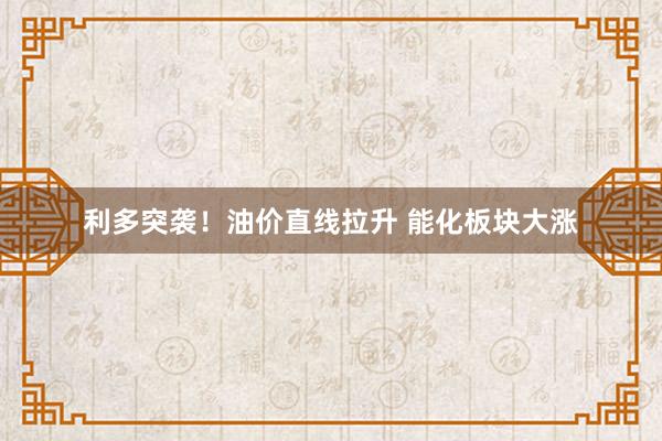 利多突袭！油价直线拉升 能化板块大涨