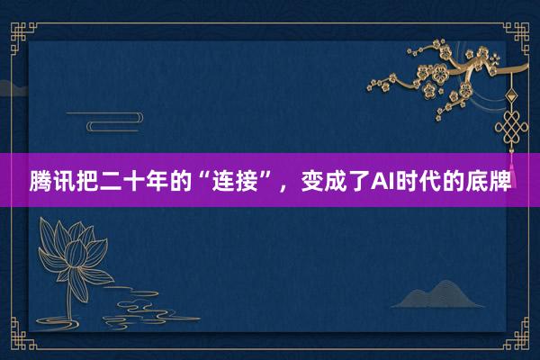 腾讯把二十年的“连接”,变成了AI时代的底牌