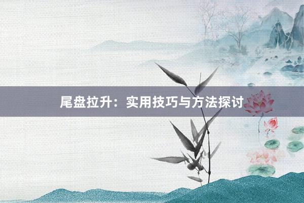 尾盘拉升:实用技巧与方法探讨