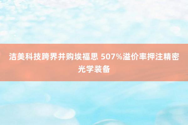 洁美科技跨界并购埃福思 507%溢价率押注精密光学装备