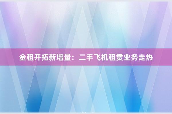 金租开拓新增量：二手飞机租赁业务走热