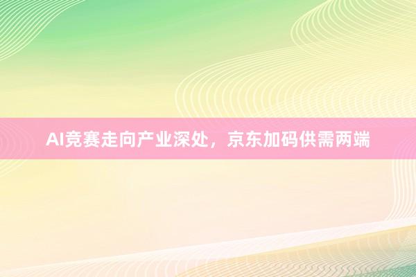 AI竞赛走向产业深处，京东加码供需两端