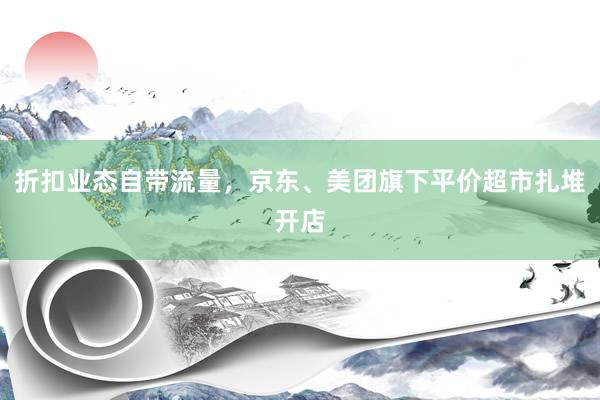 折扣业态自带流量，京东、美团旗下平价超市扎堆开店