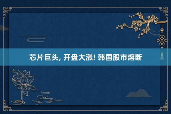 芯片巨头, 开盘大涨! 韩国股市熔断