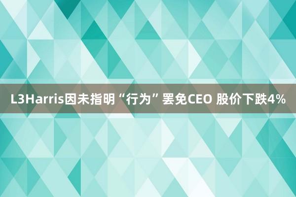 L3Harris因未指明“行为”罢免CEO 股价下跌4%