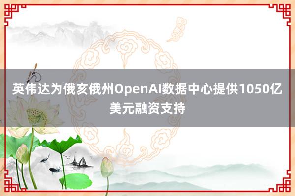英伟达为俄亥俄州OpenAI数据中心提供1050亿美元融资支持