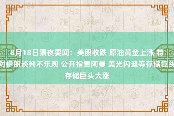 8月18日隔夜要闻：美股收跌 原油黄金上涨 特朗普对伊朗谈判不乐观 公开指责阿曼 美光闪迪等存储巨头大涨