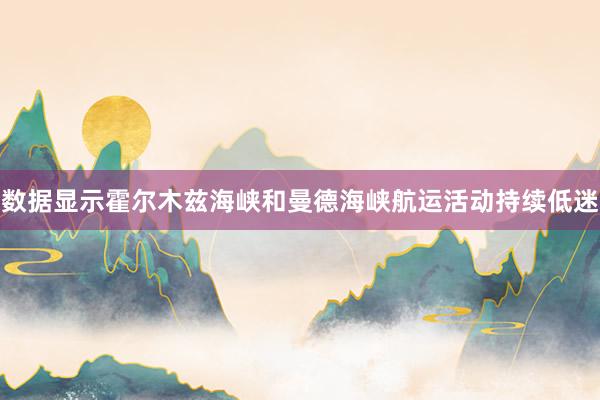 数据显示霍尔木兹海峡和曼德海峡航运活动持续低迷