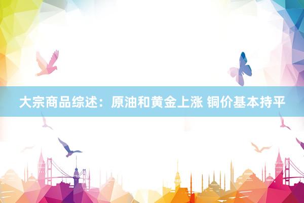 大宗商品综述：原油和黄金上涨 铜价基本持平