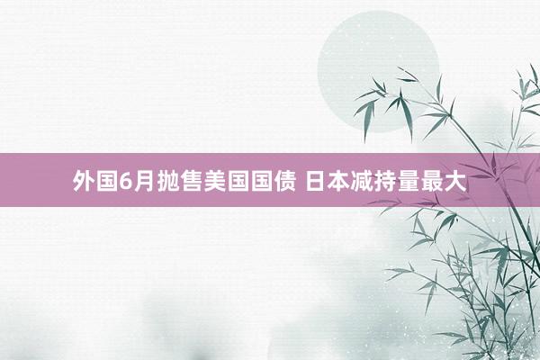 外国6月抛售美国国债 日本减持量最大