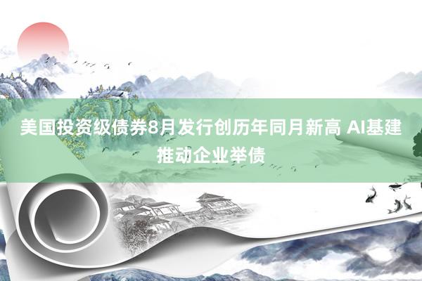 美国投资级债券8月发行创历年同月新高 AI基建推动企业举债