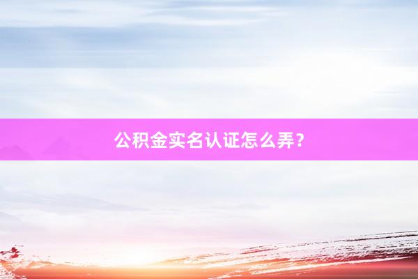 公积金实名认证怎么弄？