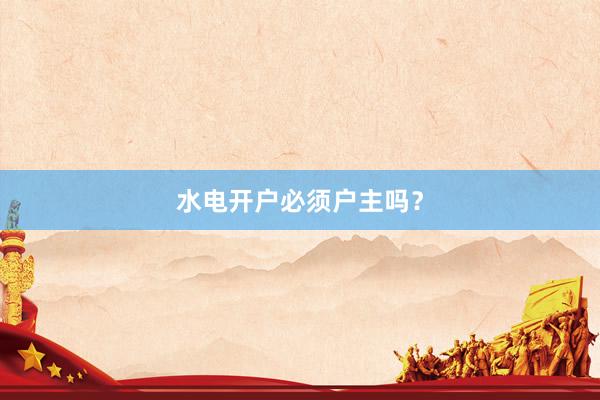 水电开户必须户主吗？