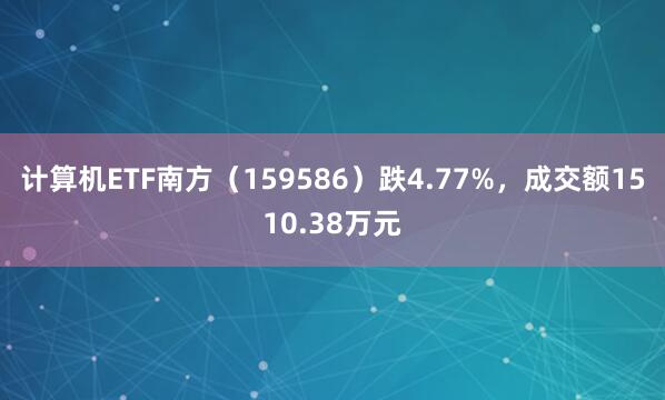 计算机ETF南方（159586）跌4.77%，成交额1510.38万元