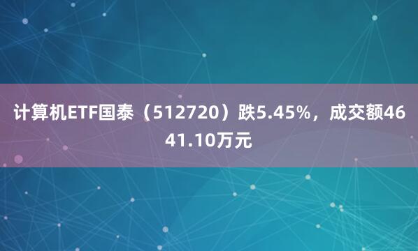 计算机ETF国泰（512720）跌5.45%，成交额4641.10万元