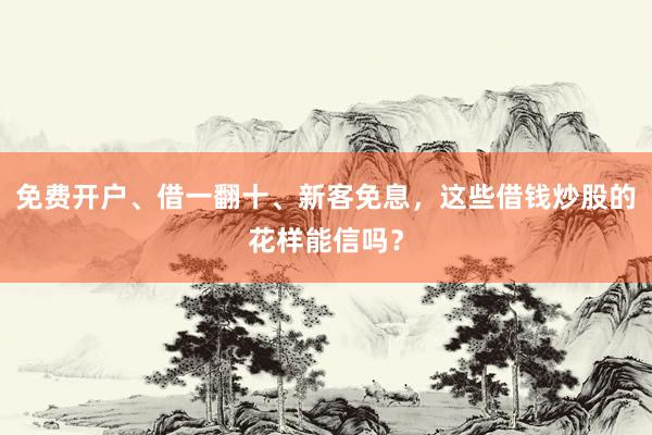 免费开户、借一翻十、新客免息，这些借钱炒股的花样能信吗？