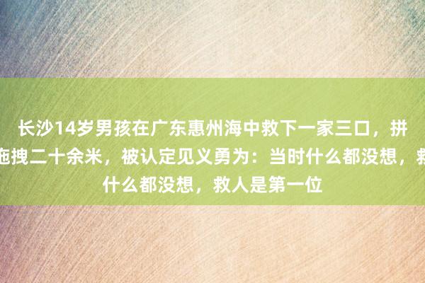 长沙14岁男孩在广东惠州海中救下一家三口，拼尽全力踏浪拖拽二十余米，被认定见义勇为：当时什么都没想，救人是第一位